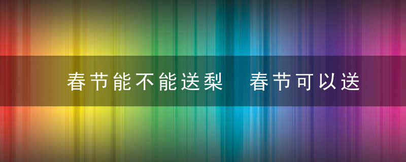 春节能不能送梨 春节可以送梨吗